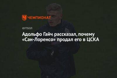 Адольфо Гайч - Адольфо Гайч рассказал, почему «Сан-Лоренсо» продал его в ЦСКА - championat.com