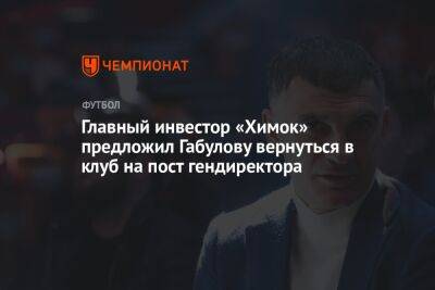 Владимир Габулов - Главный инвестор «Химок» предложил Габулову вернуться в клуб на пост гендиректора - championat.com