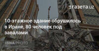10-этажное здание обрушилось в Иране, 80 человек остаются под завалами - gazeta.uz - Узбекистан - Иран