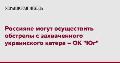 Россияне могут осуществить обстрелы с захваченного украинского катера – ОК "Юг" - pravda.com.ua - Украина - Бердянск