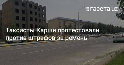 Таксисты Карши протестовали против штрафов за ремень - gazeta.uz - Узбекистан