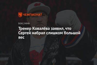 Сергей Ковалев - Тренер Ковалёва заявил, что Сергей набрал слишком большой вес - championat.com - Россия - Болгария