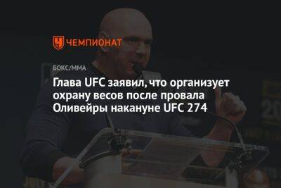 Дана Уайт - Чарльз Оливейры - Глава UFC заявил, что организует охрану весов после провала Оливейры накануне UFC 274 - championat.com - США