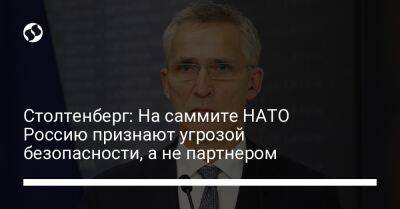 Йенс Столтенберг - Столтенберг: На саммите НАТО Россию признают угрозой безопасности, а не партнером - liga.net - Россия - Китай - Украина - Мадрид