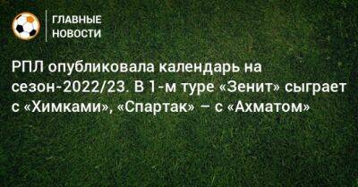 РПЛ опубликовала календарь на сезон-2022/23. В 1-м туре «Зенит» сыграет с «Химками», «Спартак» – с «Ахматом» - bombardir.ru - Сочи - Краснодар - Оренбург