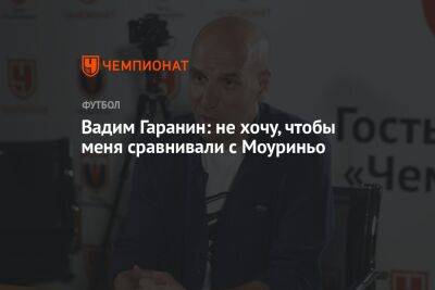 Вадим Гаранин: не хочу, чтобы меня сравнивали с Моуриньо - championat.com - Сочи