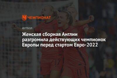 Женская сборная Англии разгромила действующих чемпионок Европы перед стартом Евро-2022 - championat.com - Англия - Голландия