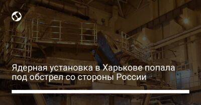 Ядерная установка в Харькове попала под обстрел со стороны России - liga.net - Россия - Украина - Харьков