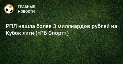 Ашот Хачатурянц - РПЛ нашла более 3 миллиардов рублей на Кубок лиги («РБ Спорт») - bombardir.ru