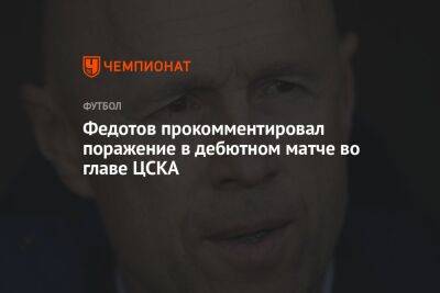Владимир Федотов - Федотов прокомментировал поражение в дебютном матче во главе ЦСКА - championat.com - Москва