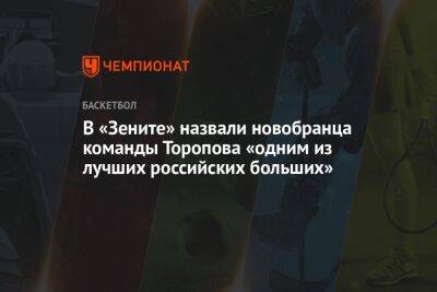 В «Зените» назвали новобранца команды Торопова «одним из лучших российских больших» - championat.com - Россия