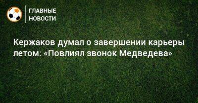 Михаил Кержаков - Кержаков думал о завершении карьеры летом: «Повлиял звонок Медведева» - bombardir.ru