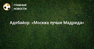 Адебайор: «Москва лучше Мадрида» - bombardir.ru - Москва - Россия - Испания - Мадрид