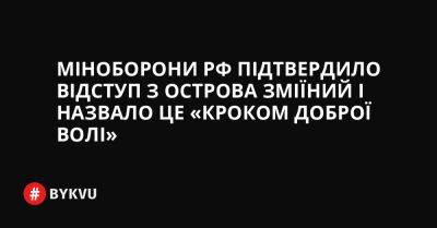 Міноборони РФ підтвердило відступ з острова Зміїний і назвало це «кроком доброї волі» - bykvu.com - Украина - Росія