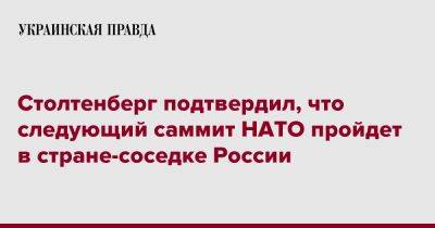 Йенс Столтенберг - Столтенберг подтвердил, что следующий саммит НАТО пройдет в стране-соседке России - pravda.com.ua - Россия - Вильнюс - Мадрид