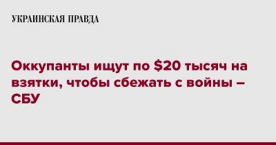 Оккупанты ищут по $20 тысяч на взятки, чтобы сбежать с войны – СБУ - pravda.com.ua - Украина - ДНР