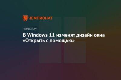 В Windows 11 изменят дизайн окна «Открыть с помощью» - championat.com - Россия - Microsoft