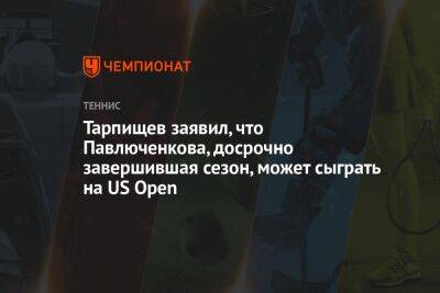 Шамиль Тарпищев - Анастасий Павлюченков - Эмма Радукану - Тарпищев заявил, что Павлюченкова, досрочно завершившая сезон, может сыграть на US Open - championat.com - Россия - США - Тасс
