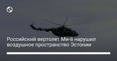 Российский вертолет Ми-8 нарушил воздушное пространство Эстонии - liga.net - Россия - Украина - Эстония
