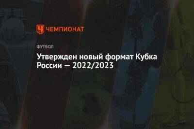 Утвержден новый формат Кубка России — 2022/2023 - championat.com - Россия - Сочи - Краснодар - Оренбург