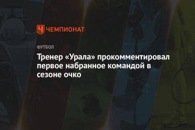 Тренер «Урала» прокомментировал первое набранное командой в сезоне очко - championat.com - Екатеринбург - Воронеж