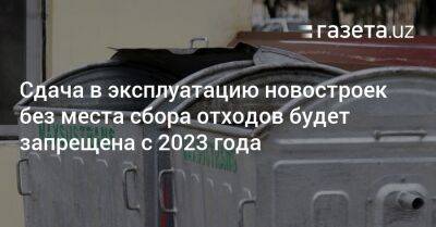 Сдача в эксплуатацию новостроек без места сбора отходов будет запрещена с 2023 года - gazeta.uz - Узбекистан