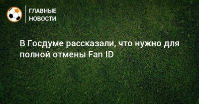 В Госдуме рассказали, что нужно для полной отмены Fan ID - bombardir.ru - Россия - Госдума