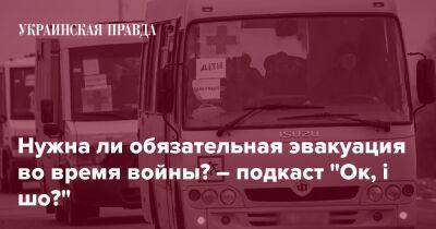 Нужна ли обязательная эвакуация во время войны? – подкаст "Ок, і шо?" - pravda.com.ua