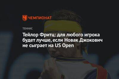 Джокович Новак - Фритц Тейлор - Тейлор Фритц: для любого игрока будет лучше, если Новак Джокович не сыграет на US Open - championat.com - США