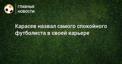 Сергей Карасев - Карасев назвал самого спокойного футболиста в своей карьере - bombardir.ru