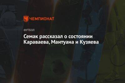 Сергей Семак - Семак рассказал о состоянии Караваева, Мантуана и Кузяева - championat.com