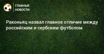 Раконьяц назвал главное отличие между российским и сербским футболом - bombardir.ru - Россия - Сербия