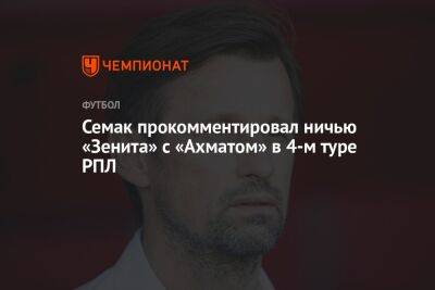 Сергей Семак - Семак прокомментировал ничью «Зенита» с «Ахматом» в 4-м туре РПЛ - championat.com