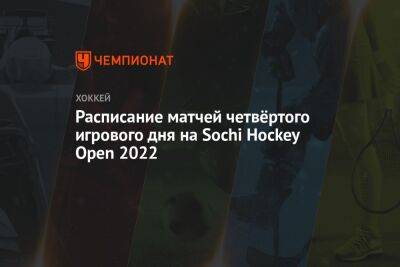 Расписание матчей четвёртого игрового дня на Sochi Hockey Open 2022 - championat.com - Москва - Россия - Санкт-Петербург - Сочи - Минск - Sochi - Омск