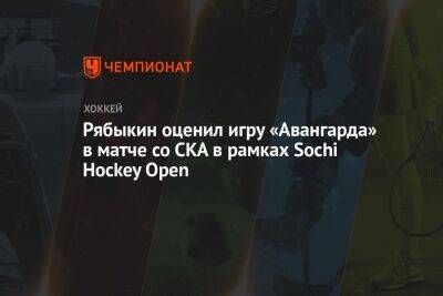 Рябыкин оценил игру «Авангарда» в матче со СКА в рамках Sochi Hockey Open - championat.com - Сочи - Sochi