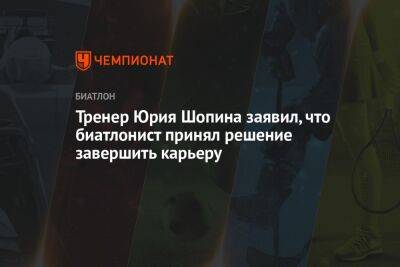 Тренер Юрия Шопина заявил, что биатлонист принял решение завершить карьеру - championat.com - Россия - Сочи