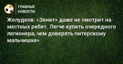 Андрей Аршавин - Желудков: «Зенит» даже не смотрит на местных ребят. Легче купить очередного легионера, чем доверять питерскому мальчишке» - bombardir.ru - Санкт-Петербург