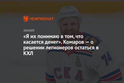 «Я их понимаю в том, что касается денег». Комаров — о решении легионеров остаться в КХЛ - championat.com - Санкт-Петербург