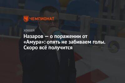 Андрей Назаров - Назаров — о поражении от «Амура»: опять не забиваем голы. Скоро всё получится - championat.com - Сочи