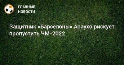 Рональд Араухо - Защитник «Барселоны» Араухо рискует пропустить ЧМ-2022 - bombardir.ru