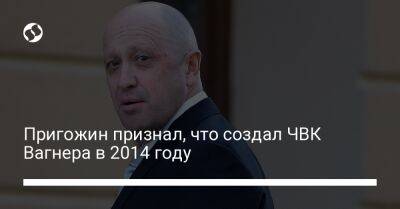 Евгений Пригожин - Пригожин признал, что создал ЧВК Вагнера в 2014 году - liga.net - Сирия - Украина