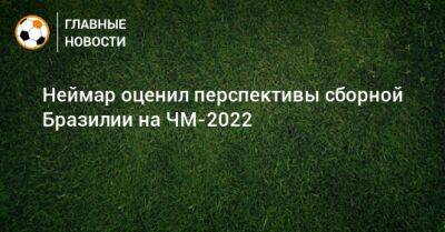 Неймар оценил перспективы сборной Бразилии на ЧМ-2022 - bombardir.ru - Бразилия