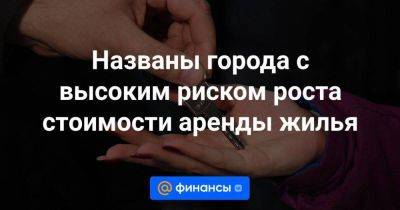 Названы города с высоким риском роста стоимости аренды жилья