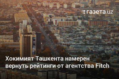 Хокимият Ташкента намерен вернуть рейтинги от агентства Fitch