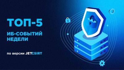 Топ-5 ИБ-событий недели по версии Jet CSIRT
