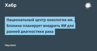 Национальный центр онкологии им. Блохина планирует внедрить ИИ для ранней диагностики рака