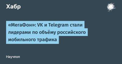 «МегаФон»: VK и Telegram стали лидерами по объёму российского мобильного трафика