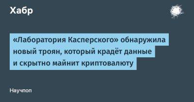 «Лаборатория Касперского» обнаружила новый троян, который крадёт данные и скрытно майнит криптовалюту