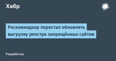 Роскомнадзор перестал обновлять выгрузку реестра запрещённых сайтов