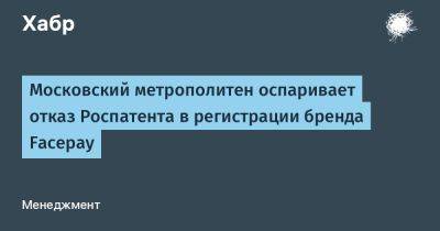 Московский метрополитен оспаривает отказ Роспатента в регистрации бренда Facepay